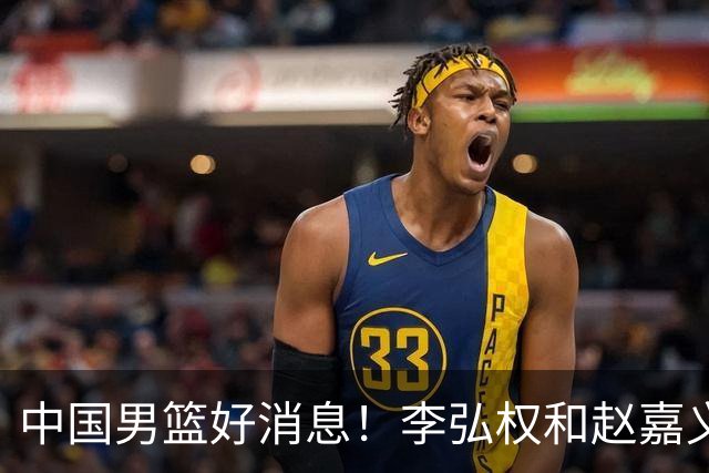 中国男篮好消息！李弘权和赵嘉义可以出战与日本的比赛