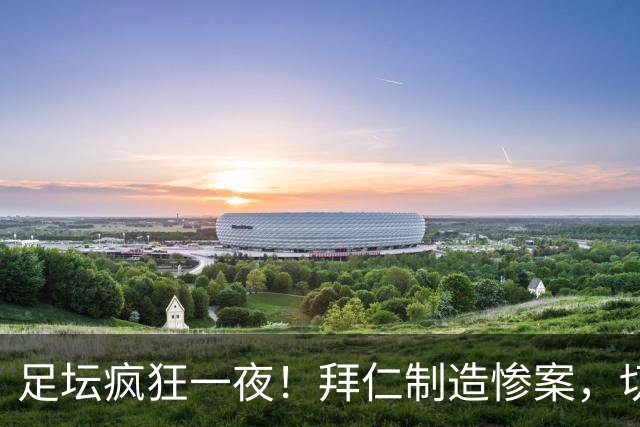 足坛疯狂一夜！拜仁制造惨案，切尔西爆冷溃败，摩纳哥绝杀登顶